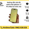 Hướng dẫn sửa lỗi xanh màn iphone 17 Pro Max bị nước vào